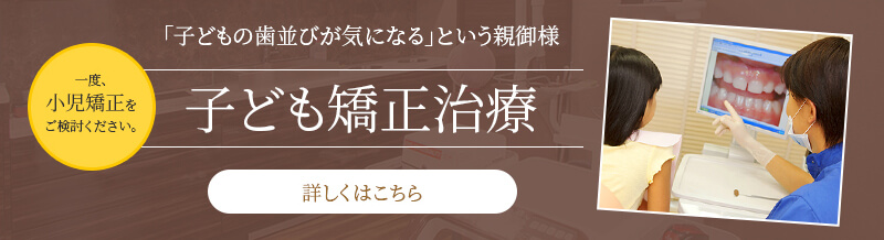 子どもの矯正歯科治療の詳細はこちら 「子どもの歯並びが気になる」という親御様は、一度小児矯正をご検討ください。