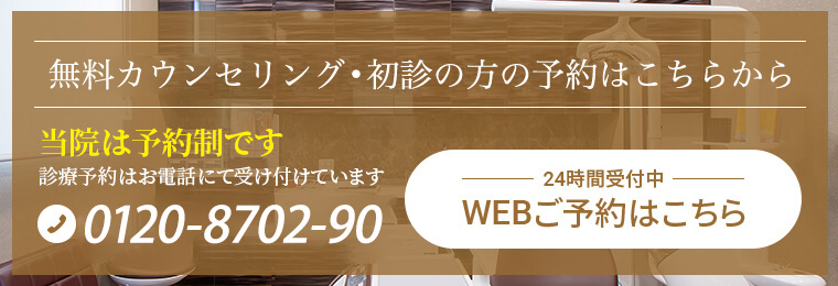 診療予約・無料カウンセリングの予約はこちらから当院は予約制です診療予約はお電話にて受け付けています0120-8702-90 24時間受付中 WEBご予約はこちら